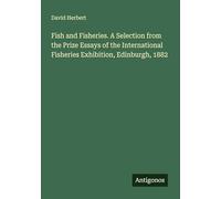 Fish and Fisheries. A Selection from the Prize Essays of the International Fisheries Exhibition, Edinburgh, 1882