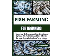 FISH FARMING FOR BEGINNERS: Mastering Modern Aquaculture Techniques, Optimal Fish Nutrition, And Cost-Effective Farming Strategies For Long-Term Success