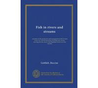 Fish in rivers and streams (Vol-1): a treatise on the production and management of fish in fresh waters, by artificial spawning, breeding and rearing ... of the depletion of all rivers and streams