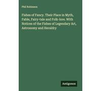 Fishes of Fancy. Their Place in Myth, Fable, Fairy-tale and Folk-lore. With Notices of the Fishes of Legendary Art, Astronomy and Heraldry