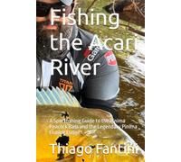 Fishing the Acari River: A Sportfishing Guide to the Pinima Peacock Bass and the Legendary Pinima Fishing Lodge (Brazilian Trophy Waters)