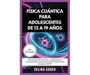 FÍSICA CUÁNTICA PARA ADOLESCENTES DE 13 A 19 AÑOS: Comprensión de partículas, superposición y entrelazamiento a través de la ciencia moderna y las disciplinas STEM