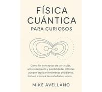 FÍSICA CUÁNTICA PARA CURIOSOS: Cómo los conceptos de partículas, entrelazamiento y posibilidades infinitas pueden explicar fenómenos cotidianos, ¡Incluso si nunca has estudiado ciencia!