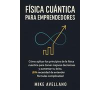 FÍSICA CUÁNTICA PARA EMPRENDEDORES: Cómo aplicar los principios de la física cuántica para tomar mejores decisiones y aumentar tu éxito, ¡SIN necesidad de entender fórmulas complicadas!