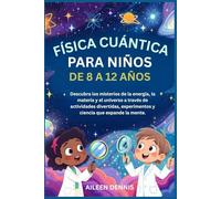 FÍSICA CUÁNTICA PARA NIÑOS DE 8 A 12 AÑOS: Descubra los misterios de la energía, la materia y el universo a través de actividades divertidas, experimentos y ciencia que expande la mente.