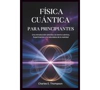 FÍSICA CUÁNTICA PARA PRINCIPIANTES: Una introducción sencilla a la teoría cuántica, Experimentos y la naturaleza de la realidad