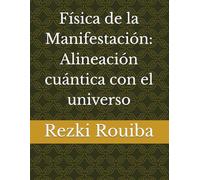 Física de la Manifestación: Alineación cuántica con el universo (El Camino Cuántico: Viviendo Más Allá de los Límites)