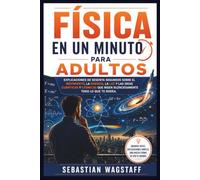 FÍSICA EN UN MINUTO PARA ADULTOS: Explicaciones de sesenta segundos sobre el movimiento, la energía, la luz y las ideas cuánticas y cósmicas que rigen silenciosamente todo lo que te rodea