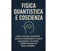 FISICA QUANTISTICA E COSCIENZA: Come i principi quantistici possono influenzare la nostra percezione e la realtà, SENZA bisogno di teorie astratte! (meccanica quantistica per principianti)