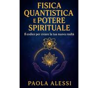 Fisica quantistica e potere spirituale: Il codice per creare la tua nuova realtà (Fisica quantistica e spiritualità)