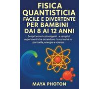 FISICA QUANTISTICA FACILE E DIVERTENTE PER BAMBINI DAI 8 AI 12 ANNI: Scopri lezioni coinvolgenti e semplici esperimenti che accendono la curiosità su particelle, energia e scienza