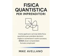 FISICA QUANTISTICA PER IMPRENDITORI: Come applicare i principi della fisica quantistica per prendere decisioni migliori e aumentare il vostro ... (meccanica quantistica per principianti)