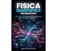 FISICA QUANTISTICA PER PRINCIPIANTI:: Dal basico all'avanzato, esplora la meccanica quantistica, cambia la tua percezione della realtà e scopri le teorie dei buchi neri nel tessuto dell'Universo