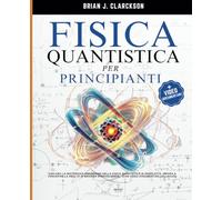 Fisica Quantistica per Principianti: Esplora la Misteriosa Dimensione della Fisica Quantistica in Semplicità, Impara a Percepire la Realtà in Maniera Stravolgente, (con Video documentari collegati)