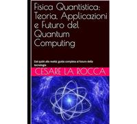 Fisica Quantistica: Teoria, Applicazioni e Futuro del Quantum Computing: Dal qubit alla realtà: guida completa al futuro della tecnologia