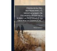 FisiologÃ-a Del Matrimonio, Ã", Meditaciones De FilosofÃ-a EclÃ(c)ctica Sobre La Felicidad Y La Desgracia Conyugal...