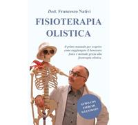 FISIOTERAPIA OLISTICA: Il primo manuale per scoprire come raggiungere il benessere fisico e mentrale grazie alla fisioterapia olistica