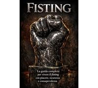 Fisting: La guida completa per vivere il fisting con piacere, sicurezza e consapevolezza