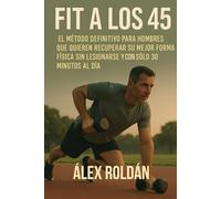 Fit a los 45: El Método Definitivo para Hombres que Quieren Recuperar su Mejor Forma Física sin Lesionarse y con Sólo 30 Minutos al Día