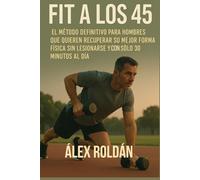 Fit a los 45: El Método Definitivo para Hombres que Quieren Recuperar su Mejor Forma Física sin Lesionarse y con Sólo 30 Minutos al Día
