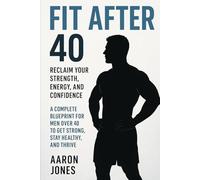 Fit After 40: A Complete Blueprint for Men Over 40 to Get Strong, Stay Healthy, and Thrive