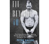FIT BEYOND 40 The 6 Step Blueprint for Building Muscle, Boosting Energy, and Living Strong for Men Beyond 40