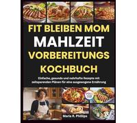 FIT BLEIBEN MOM MAHLZEIT VORBEREITUNGS KOCHBUCH: Einfache, gesunde und nahrhafte Rezepte mit zeitsparenden Plänen für eine ausgewogene Ernährung