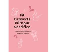 Fit Desserts Without Sacrifice: 15 Healthy, Delicious and Balanced Recipes