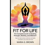 Fit for Life: The Complete Guide to Building Strength, Mobility, and Wellness: Step-by-Step Routines, Workouts, and Habits to Transform Your Body and Mind
