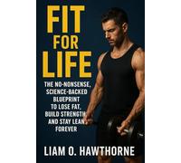 FIT FOR LIFE: The No-Nonsense, Science-Backed Blueprint to Lose Fat, Build Strength, and Stay Lean Forever