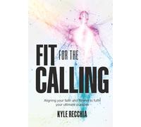 Fit for the Calling: Aligning your faith and fitness to fulfill your ultimate purpose