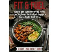 Fit & Fuel Ricette sane e veloci per donne impegnate: 40 piatti bilanciati e piano pasti di 21 giorni per sentirsi più leggere senza rinunce