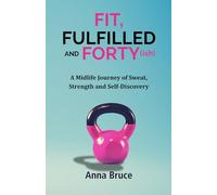 Fit, Fulfilled and Forty(ish): A Midlife Journey of Sweat, Strength and Self-Discovery