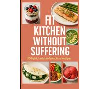 Fit Kitchen Without Suffering: 30 light and delicious recipes to lose weight without starving or giving up flavor