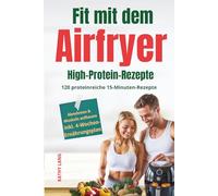 Fit mit dem Airfryer - High-Protein-Rezepte: 120 proteinreiche 15-Minuten-Rezepte für Muskelaufbau & Fettabbau - perfekt für Berufstätige, inkl. 4-Wochen-Ernährungsplan