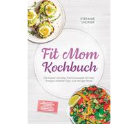 Fit Mom Kochbuch: So lecker! Die besten schnellen Familienrezepte für mehr Energie, schlanke Figur und weniger Stress - inkl. 30-Tage-Ernährungsplan, 20-Minuten-Hauptgerichte, Meal-Prep-Snacks &Soßen