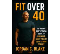 Fit Over 40: The Ultimate Men’s Fitness Guide to Burn Fat, Boost Vitality & Stay Strong for Life