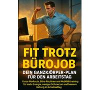 Fit trotz Bürojob: Dein Ganzkörper-Plan für den Arbeitstag: Kurze Workouts, Büro-Routinen und Mobilitätstraining für mehr Energie, weniger Schmerzen und bessere Haltung im Arbeitsalltag