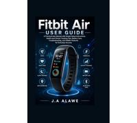 Fitbit Air User Guide: A Practical User Manual with Simple Setup Instructions, Health and Fitness Tracking Tips, Battery Care, Troubleshooting, and Hidden Features for Everyday Success