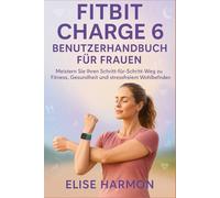 Fitbit Charge 6 Benutzerhandbuch für Frauen: Meistern Sie Ihren Schritt-für-Schritt-Weg zu Fitness, Gesundheit und stressfreiem Wohlbefinden