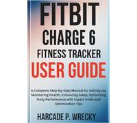 Fitbit Charge 6 Fitness Tracker User Guide: A Complete Step-by-Step Manual for Setting Up, Monitoring Health, Enhancing Sleep, Optimizing Daily Performance with Expert tricks and Optimization Tips