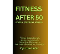 FITNESS AFTER 50: STRONG. CONFIDENT. AGELESS: A Simple Guide to Strength, Nutrition, and Mindset for Women Over 50 Who Want to Feel Healthy, Energized, and Empowered