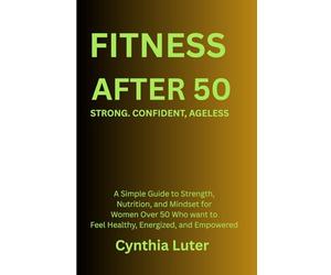 FITNESS AFTER 50: STRONG. CONFIDENT. AGELESS: A Simple Guide to Strength, Nutrition, and Mindset for Women Over 50 Who Want to Feel Healthy, Energized, and Empowered