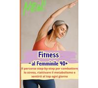 Fitness al Femminile 40+: Il percorso step-by-step per combattere lo stress, riattivare il metabolismo e sentirti al top ogni giorno.