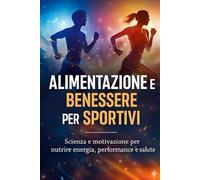 Fitness, Benessere e Nutrizione: Il Percorso Verso la Tua Migliore Versione: Alimentazione e Benessere per Sportivi: Scienza e Motivazione per nutrire energia, performance e salute