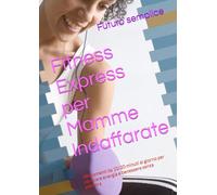 Fitness Express per Mamme Indaffarate: Allenamenti da 10/20 minuti al giorno per ritrovare energia e benessere senza palestra