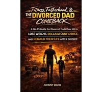 Fitness, Fatherhood & The Divorced Dad Comeback: A NO-BS Guide For Divorced Dads Over 40 To Lose Weight, Reclaim Confidence, And Rebuild Their Life After Divorce