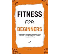 Fitness for Beginners: Build Strength & Muscle, Burn Fat, and Boost Energy with Simple, Science-Based Workouts and Habits Anyone Can Start Today