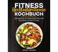 Fitness Heißluftfritteuse Kochbuch: Die besten Fitness-Rezepte für die Heißluftfritteuse.