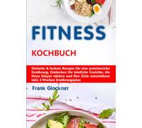Fitness Kochbuch: Einfache & leckere Rezepte für eine proteinreiche Ernährung, Entdecken Sie köstliche Gerichte, die Ihren Körper stärken und Ihre Ziele unterstützen inkl. 4 Wochen Ernährungsplan